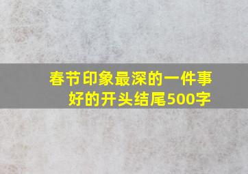 春节印象最深的一件事 好的开头结尾500字